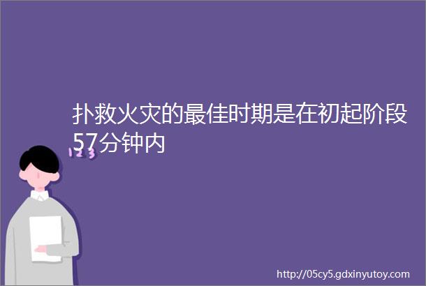 扑救火灾的最佳时期是在初起阶段57分钟内