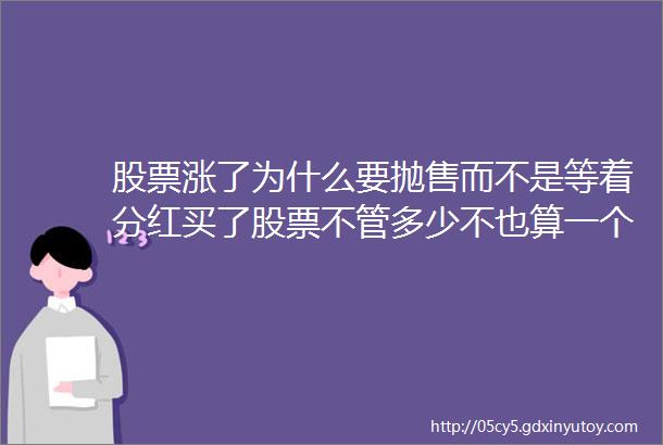 股票涨了为什么要抛售而不是等着分红买了股票不管多少不也算一个