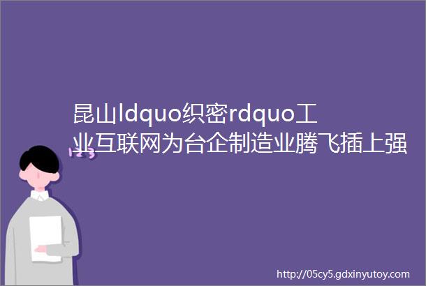 昆山ldquo织密rdquo工业互联网为台企制造业腾飞插上强劲翅膀