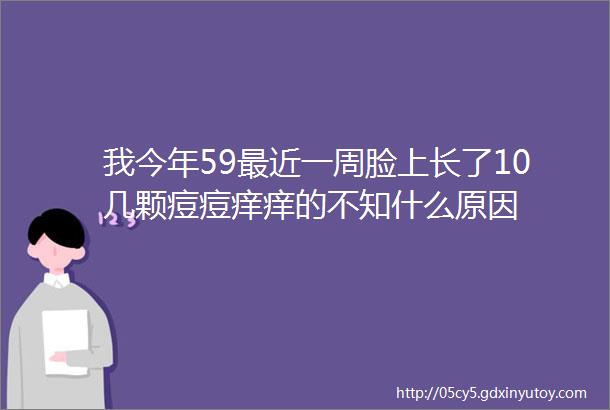 我今年59最近一周脸上长了10几颗痘痘痒痒的不知什么原因