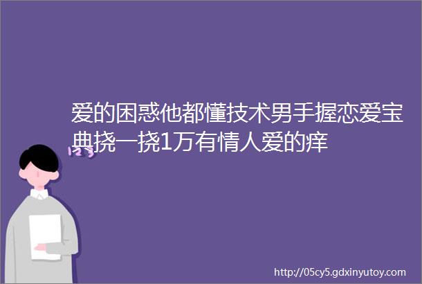 爱的困惑他都懂技术男手握恋爱宝典挠一挠1万有情人爱的痒