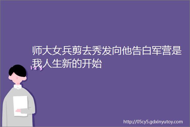 师大女兵剪去秀发向他告白军营是我人生新的开始