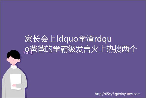 家长会上ldquo学渣rdquo爸爸的学霸级发言火上热搜两个字格局