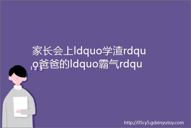 家长会上ldquo学渣rdquo爸爸的ldquo霸气rdquo发言为何上热搜两个字格局