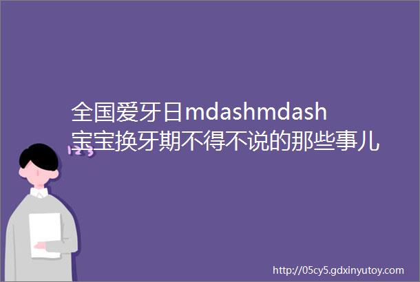 全国爱牙日mdashmdash宝宝换牙期不得不说的那些事儿