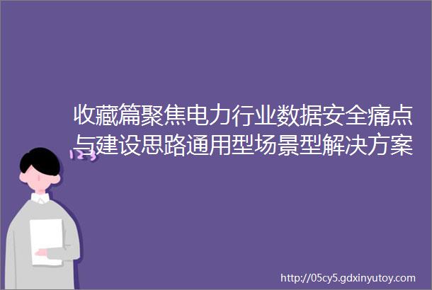 收藏篇聚焦电力行业数据安全痛点与建设思路通用型场景型解决方案全在这了三