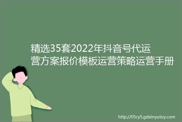 精选35套2022年抖音号代运营方案报价模板运营策略运营手册代运营合同直播运营电商运营