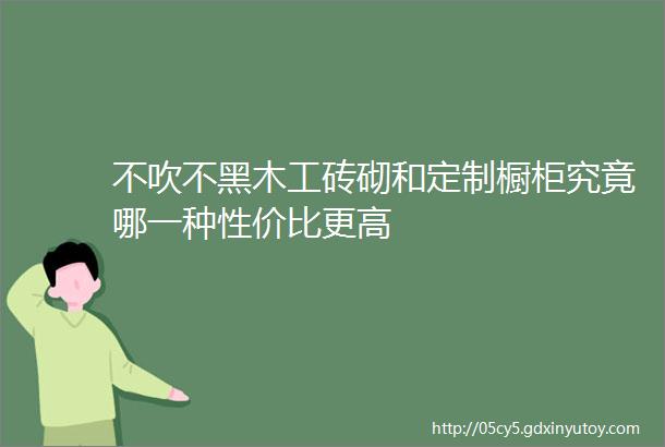 不吹不黑木工砖砌和定制橱柜究竟哪一种性价比更高