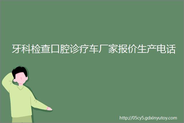 牙科检查口腔诊疗车厂家报价生产电话