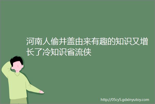 河南人偷井盖由来有趣的知识又增长了冷知识省流侠