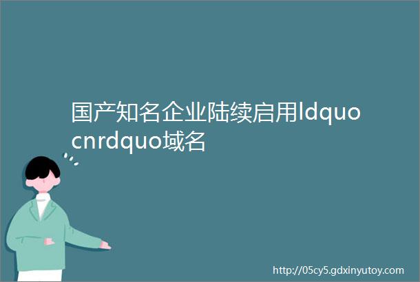 国产知名企业陆续启用ldquocnrdquo域名