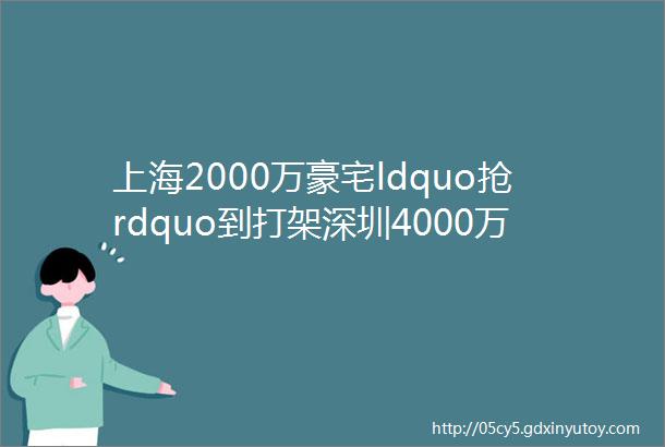 上海2000万豪宅ldquo抢rdquo到打架深圳4000万级公寓秒光有人抄底买下首套房hellip