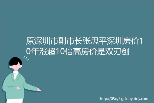 原深圳市副市长张思平深圳房价10年涨超10倍高房价是双刃剑